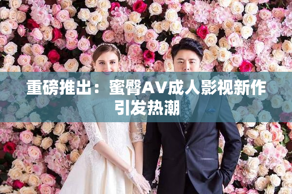 重磅推出：蜜臀AV成人影视新作引发热潮