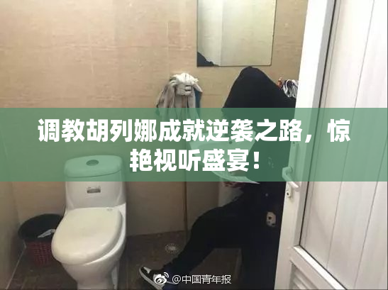 调教胡列娜成就逆袭之路，惊艳视听盛宴！