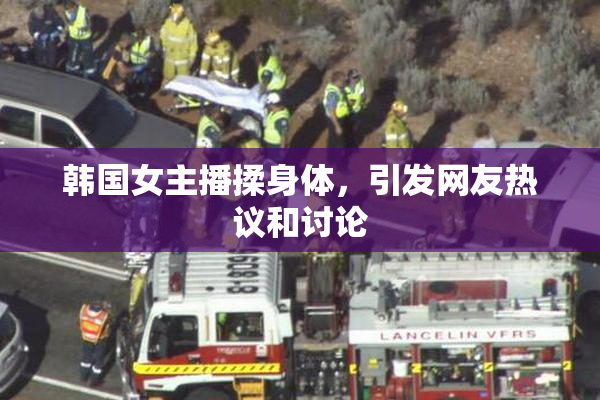 韩国女主播揉身体，引发网友热议和讨论