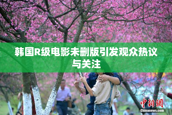 韩国R级电影未删版引发观众热议与关注