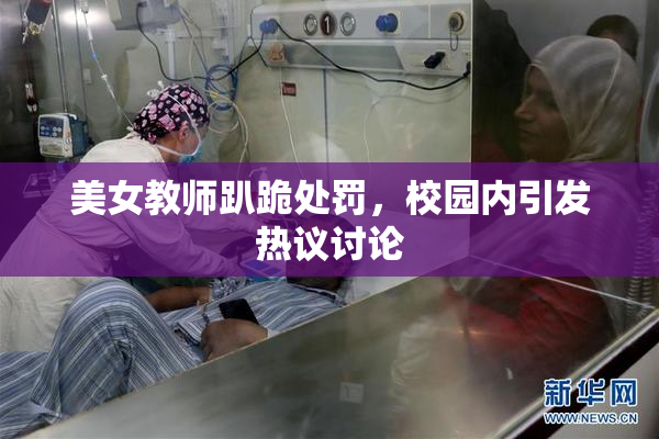 美女教师趴跪处罚，校园内引发热议讨论