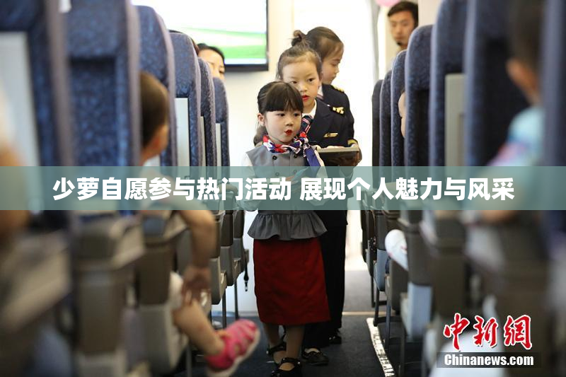 少萝自愿参与热门活动 展现个人魅力与风采