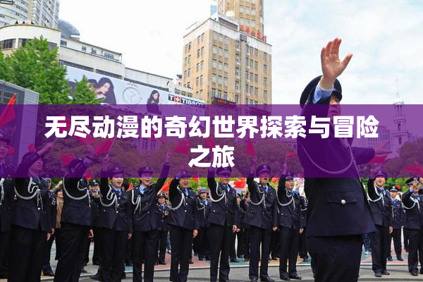 无尽动漫的奇幻世界探索与冒险之旅