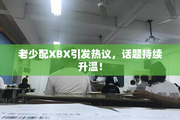 老少配XBX引发热议，话题持续升温！