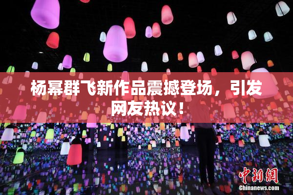 杨幂群飞新作品震撼登场，引发网友热议！