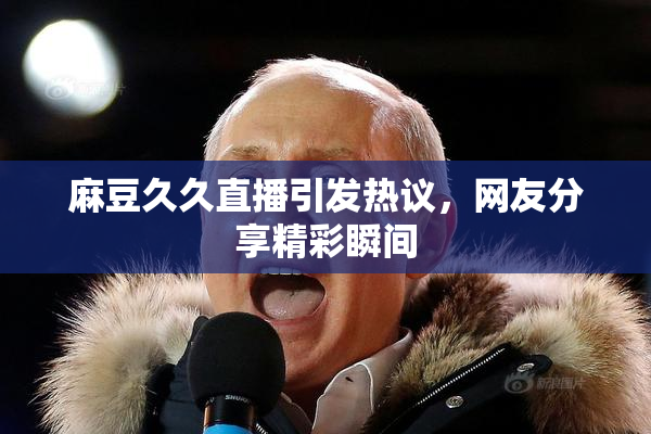 麻豆久久直播引发热议，网友分享精彩瞬间