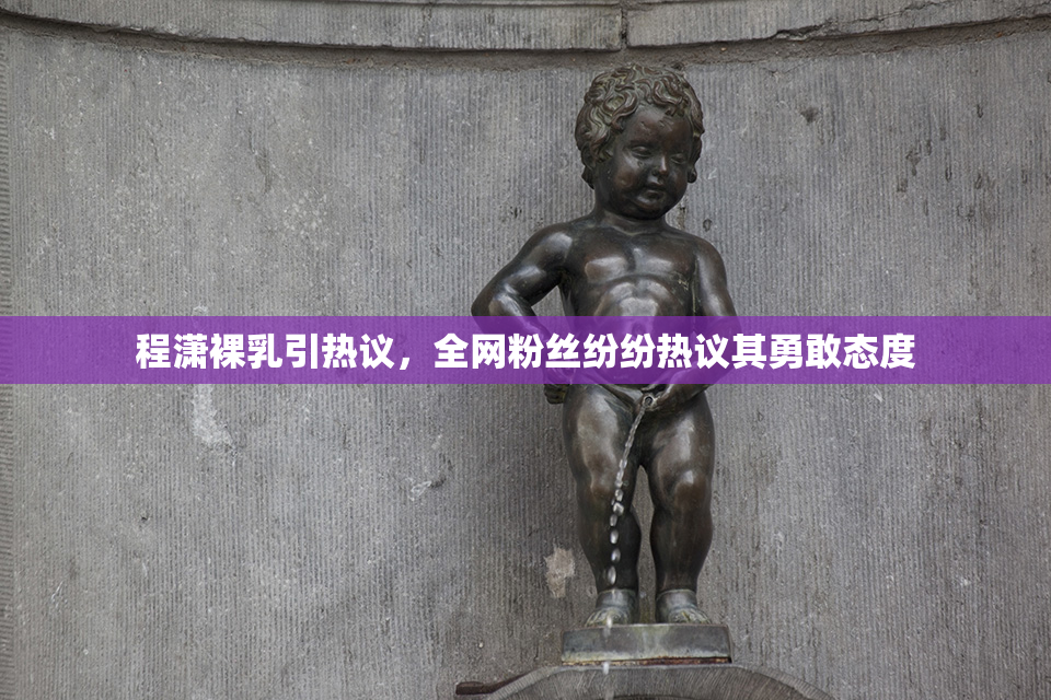 程潇裸乳引热议，全网粉丝纷纷热议其勇敢态度