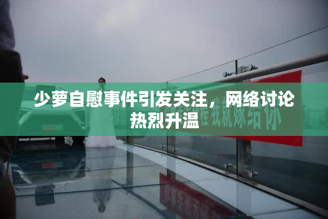 少萝自慰事件引发关注，网络讨论热烈升温