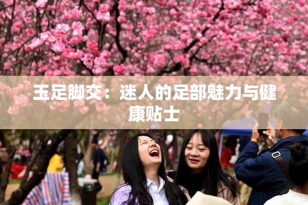玉足脚交：迷人的足部魅力与健康贴士