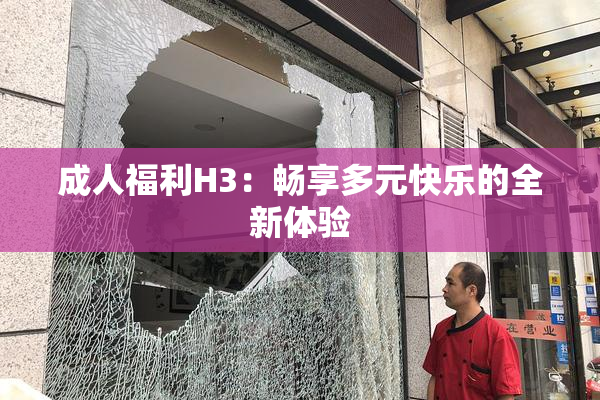 成人福利H3：畅享多元快乐的全新体验