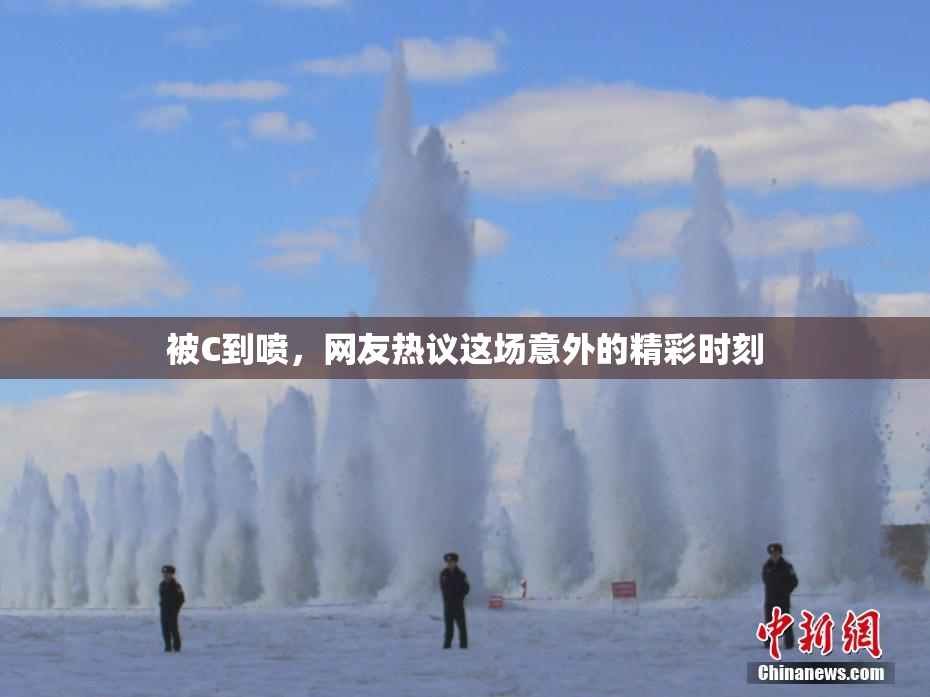 被C到喷，网友热议这场意外的精彩时刻