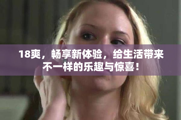 18爽，畅享新体验，给生活带来不一样的乐趣与惊喜！