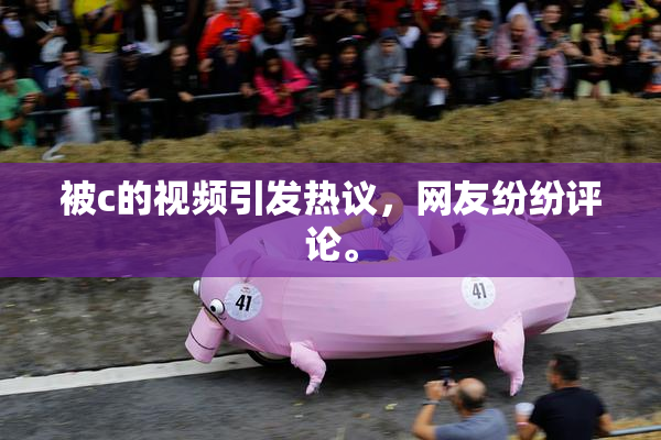 被c的视频引发热议，网友纷纷评论。
