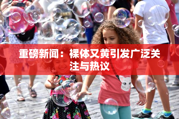 重磅新闻：裸体又黄引发广泛关注与热议