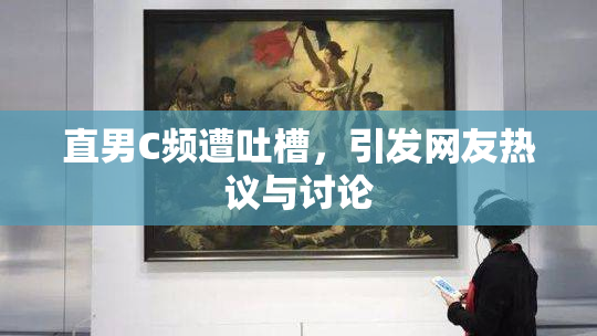 直男C频遭吐槽，引发网友热议与讨论