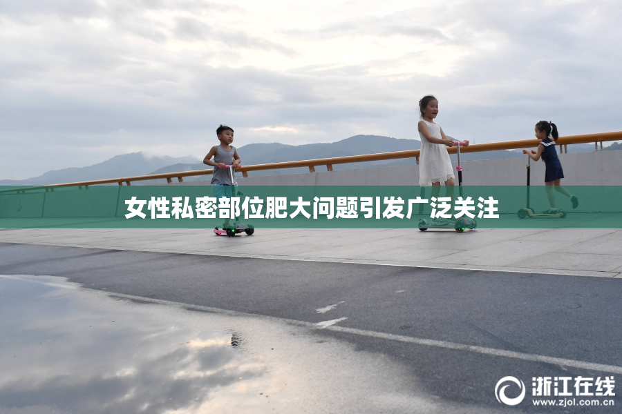 女性私密部位肥大问题引发广泛关注