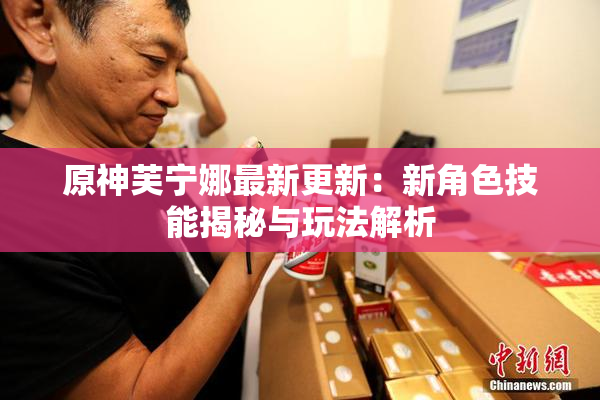 原神芙宁娜最新更新：新角色技能揭秘与玩法解析