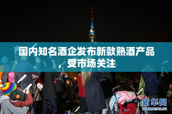 国内知名酒企发布新款熟酒产品，受市场关注