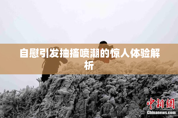 自慰引发抽搐喷潮的惊人体验解析