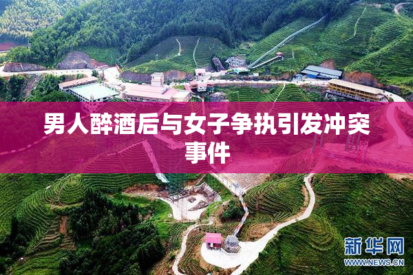 男人醉酒后与女子争执引发冲突事件