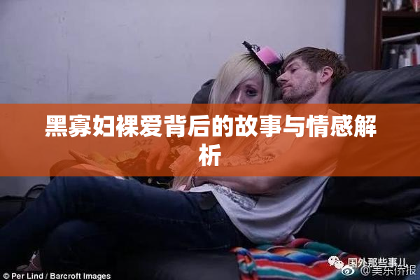 黑寡妇裸爱背后的故事与情感解析