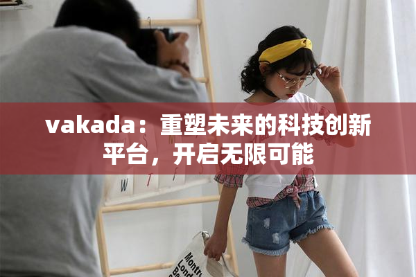 vakada：重塑未来的科技创新平台，开启无限可能