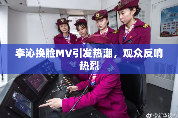 李沁换脸MV引发热潮，观众反响热烈