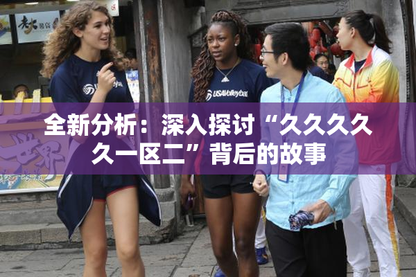 全新分析：深入探讨“久久久久久一区二”背后的故事