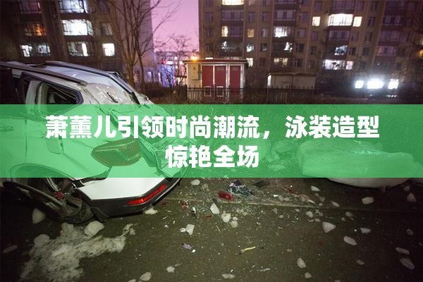 萧薰儿引领时尚潮流，泳装造型惊艳全场