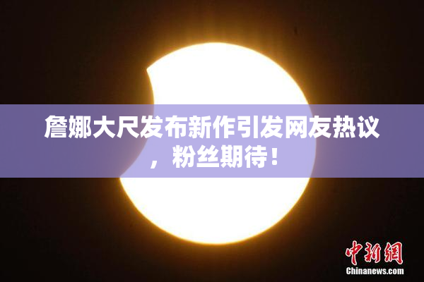 詹娜大尺发布新作引发网友热议，粉丝期待！