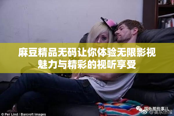 麻豆精品无码让你体验无限影视魅力与精彩的视听享受