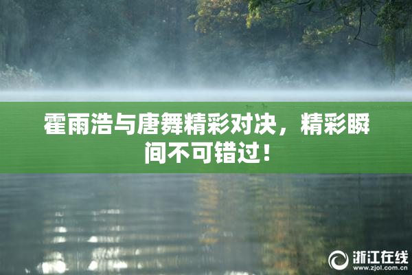 霍雨浩与唐舞精彩对决，精彩瞬间不可错过！