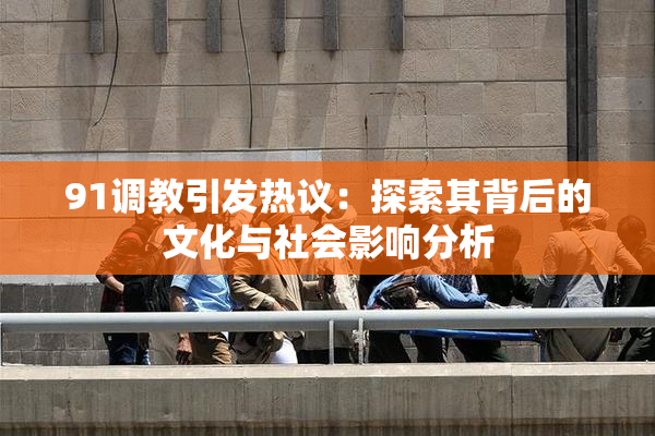 91调教引发热议：探索其背后的文化与社会影响分析