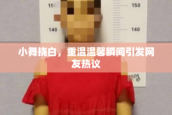 小舞挠白，重温温馨瞬间引发网友热议