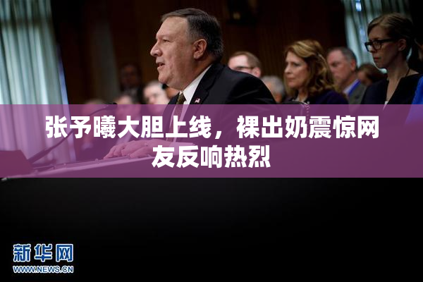 张予曦大胆上线，裸出奶震惊网友反响热烈