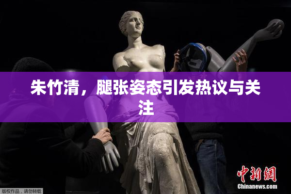 朱竹清，腿张姿态引发热议与关注