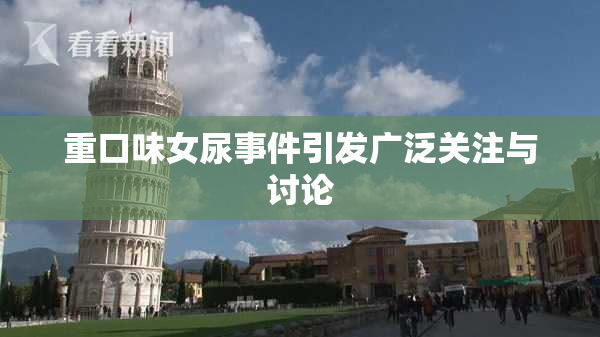 重口味女尿事件引发广泛关注与讨论