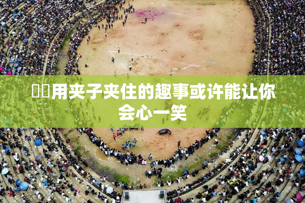 妺妺用夹子夹住的趣事或许能让你会心一笑