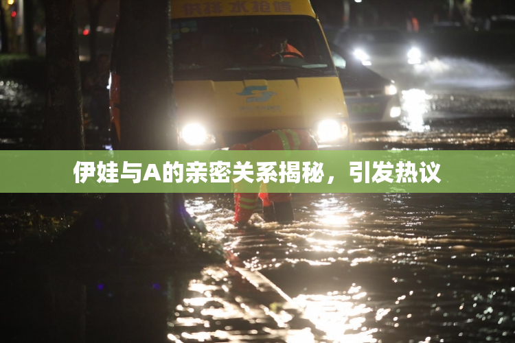 伊娃与A的亲密关系揭秘，引发热议