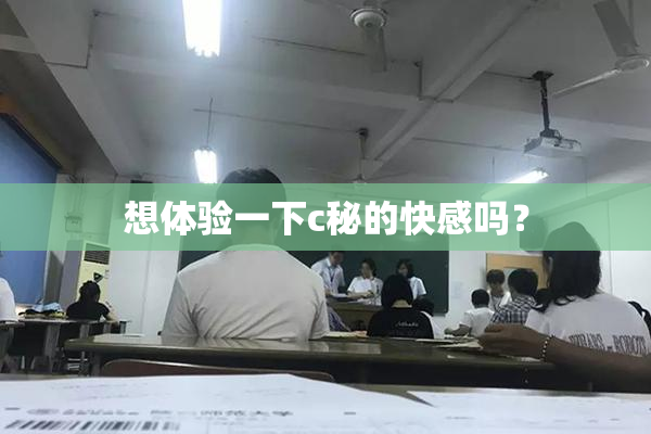 想体验一下c秘的快感吗？
