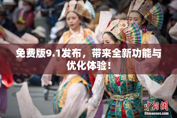 免费版9.1发布，带来全新功能与优化体验！
