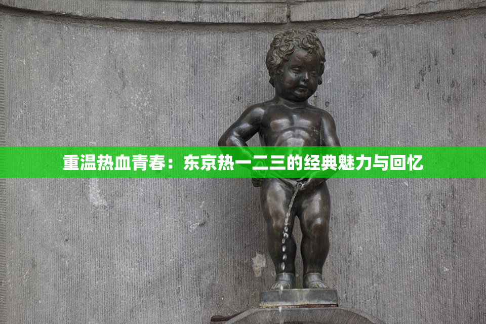 重温热血青春：东京热一二三的经典魅力与回忆