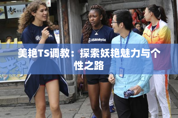 美艳TS调教：探索妖艳魅力与个性之路