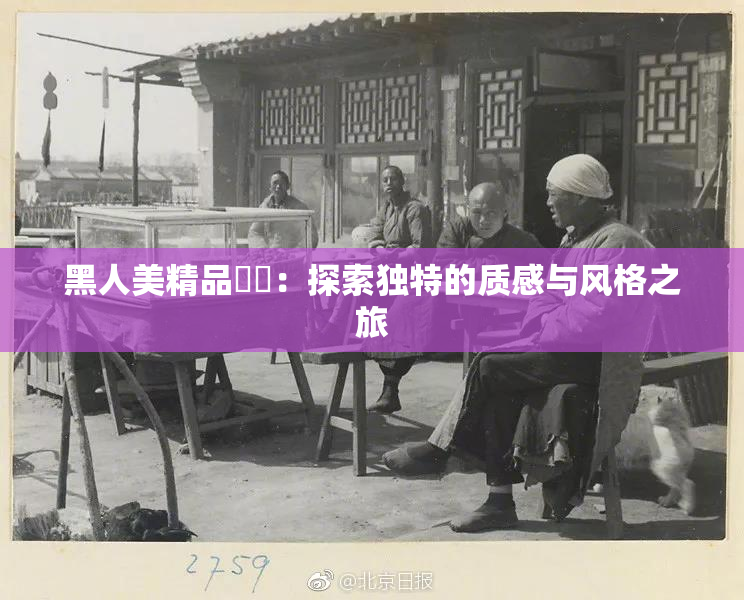 黑人美精品❌‌：探索独特的质感与风格之旅