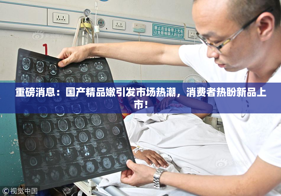 重磅消息：国产精品嫩引发市场热潮，消费者热盼新品上市！