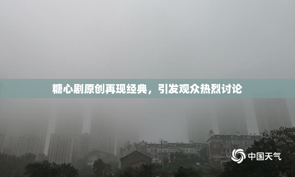 糖心剧原创再现经典，引发观众热烈讨论