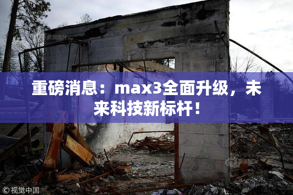 重磅消息：max3全面升级，未来科技新标杆！