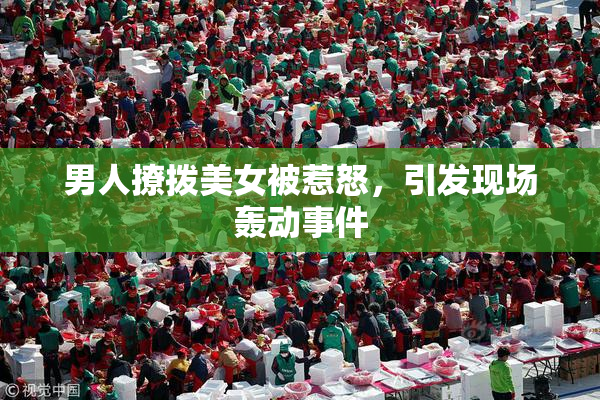 男人撩拨美女被惹怒，引发现场轰动事件
