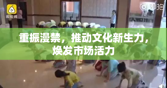 重振漫禁，推动文化新生力，焕发市场活力