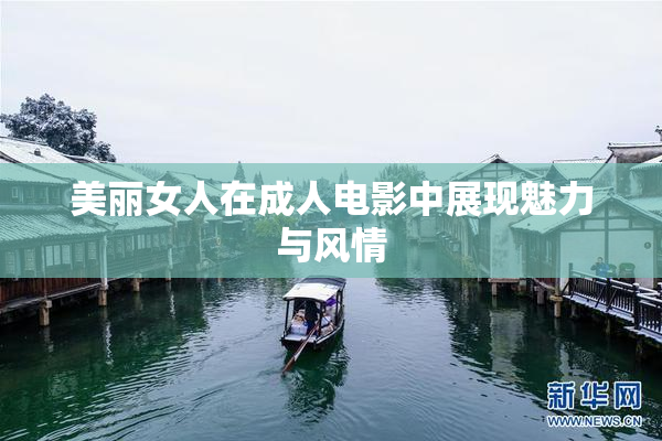 美丽女人在成人电影中展现魅力与风情